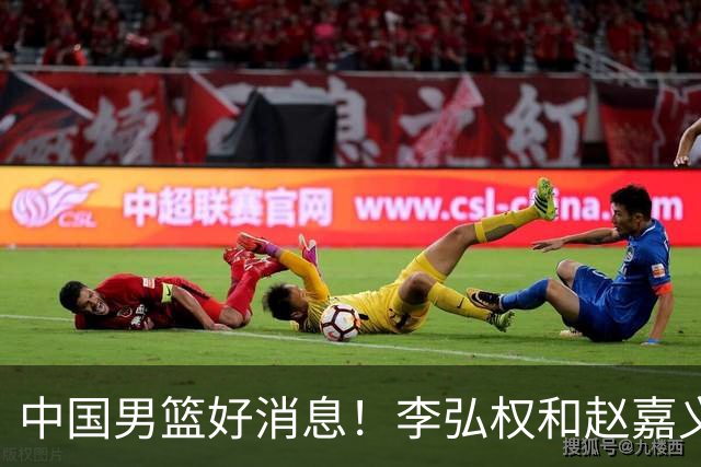 中国男篮好消息！李弘权和赵嘉义可以出战与日本的比赛