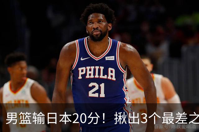 男篮输日本20分！揪出3个最差之人，坑惨了球队